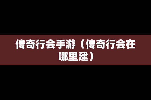 传奇行会手游（传奇行会在哪里建）