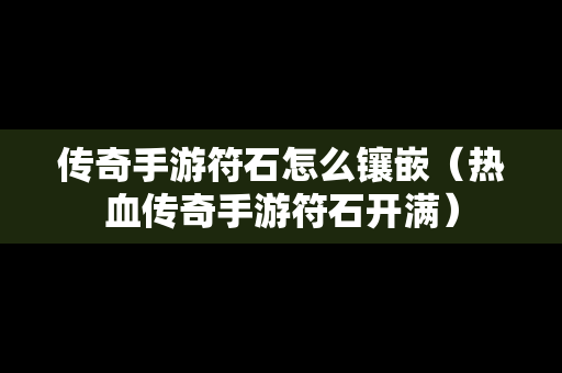传奇手游符石怎么镶嵌（热血传奇手游符石开满）