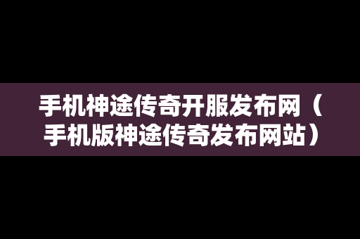 手机神途传奇开服发布网（手机版神途传奇发布网站）