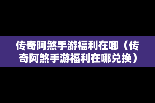 传奇阿煞手游福利在哪（传奇阿煞手游福利在哪兑换）
