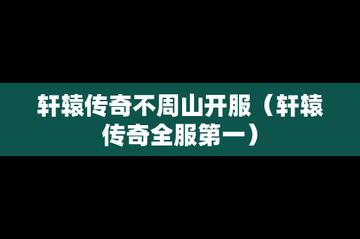 轩辕传奇不周山开服（轩辕传奇全服第一）-第1张图片-传奇手游发布网
