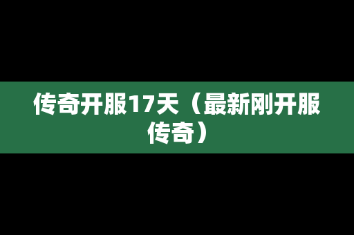 传奇开服17天（最新刚开服传奇）-第1张图片-传奇手游发布网