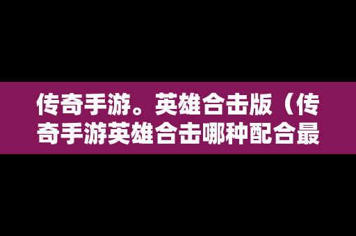 传奇手游。英雄合击版（传奇手游英雄合击哪种配合最强）