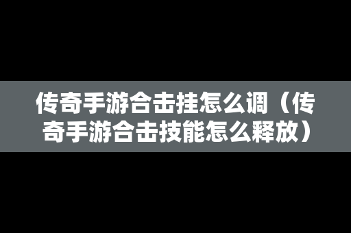 传奇手游合击挂怎么调（传奇手游合击技能怎么释放）