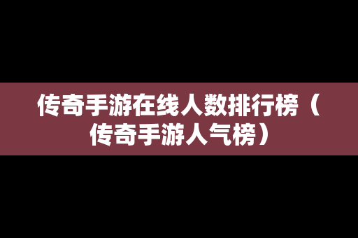 传奇手游在线人数排行榜（传奇手游人气榜）
