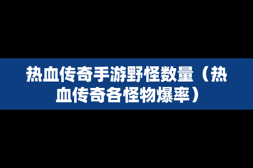 热血传奇手游野怪数量（热血传奇各怪物爆率）