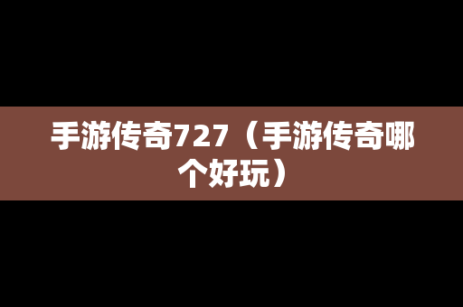 手游传奇727（手游传奇哪个好玩）