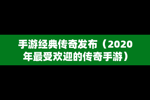 手游经典传奇发布（2020年最受欢迎的传奇手游）