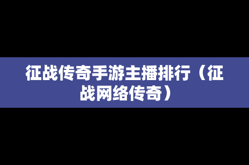 征战传奇手游主播排行（征战网络传奇）