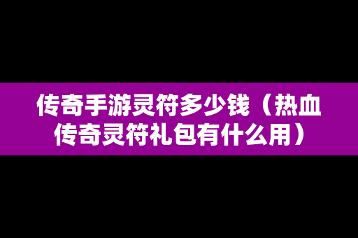传奇手游灵符多少钱（热血传奇灵符礼包有什么用）-第1张图片-传奇手游发布网