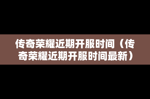 传奇荣耀近期开服时间（传奇荣耀近期开服时间最新）-第1张图片-传奇手游发布网