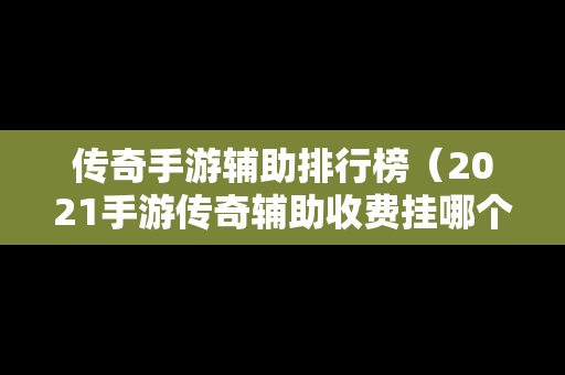 传奇手游辅助排行榜（2021手游传奇辅助收费挂哪个好）