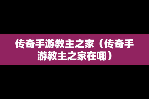 传奇手游教主之家（传奇手游教主之家在哪）-第1张图片-传奇手游发布网