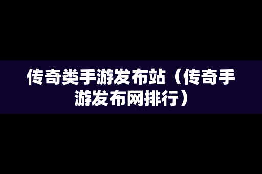 传奇类手游发布站（传奇手游发布网排行）-第1张图片-传奇手游发布网