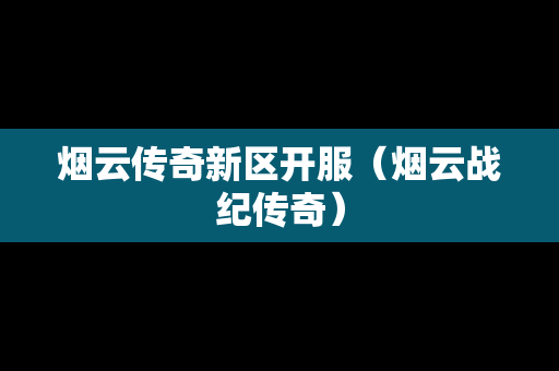 烟云传奇新区开服（烟云战纪传奇）-第1张图片-传奇手游发布网