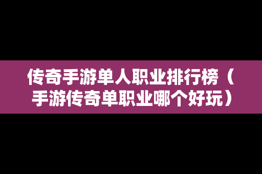 传奇手游单人职业排行榜（手游传奇单职业哪个好玩）