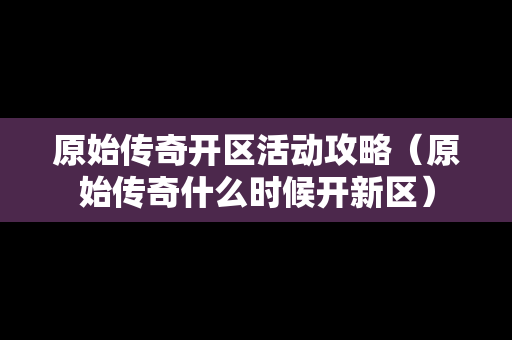 原始传奇开区活动攻略（原始传奇什么时候开新区）