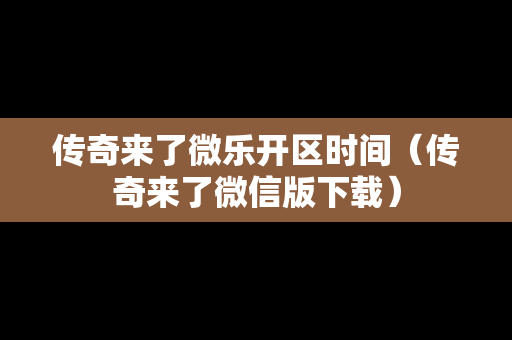传奇来了微乐开区时间（传奇来了微信版下载）
