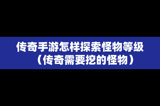 传奇手游怎样探索怪物等级（传奇需要挖的怪物）-第1张图片-传奇手游发布网