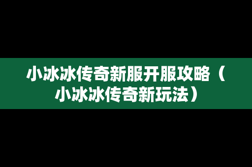 小冰冰传奇新服开服攻略（小冰冰传奇新玩法）