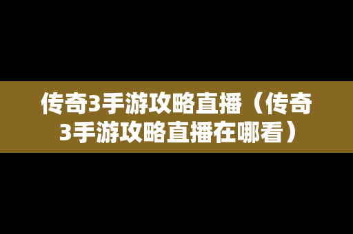 传奇3手游攻略直播（传奇3手游攻略直播在哪看）-第1张图片-传奇手游发布网