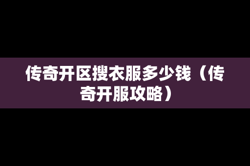 传奇开区搜衣服多少钱（传奇开服攻略）