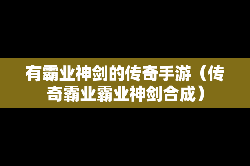 有霸业神剑的传奇手游（传奇霸业霸业神剑合成）