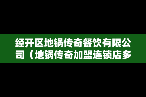 经开区地锅传奇餐饮有限公司（地锅传奇加盟连锁店多少钱）