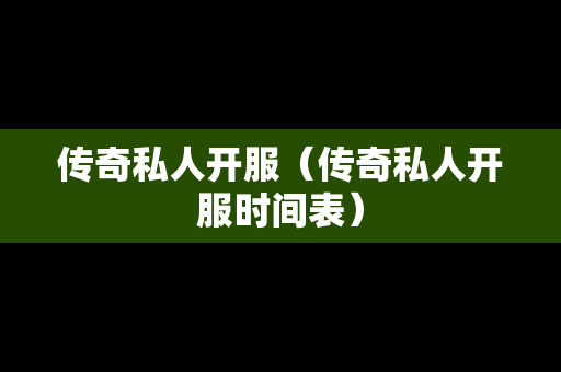 传奇私人开服（传奇私人开服时间表）