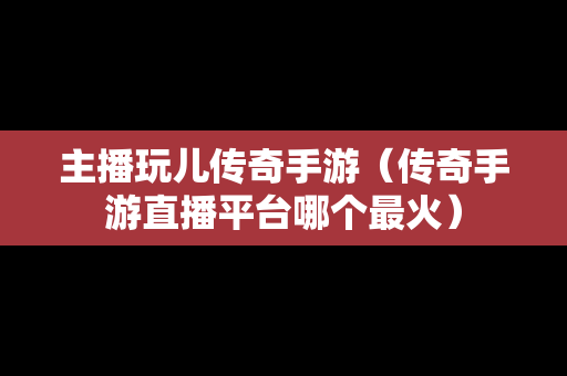 主播玩儿传奇手游（传奇手游直播平台哪个最火）