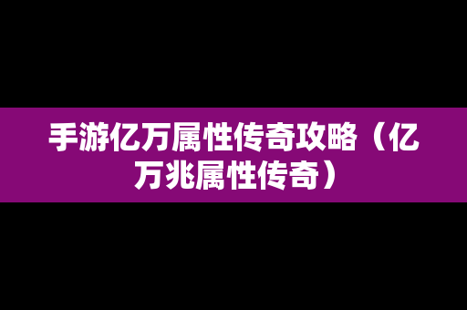 手游亿万属性传奇攻略（亿万兆属性传奇）