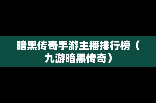 暗黑传奇手游主播排行榜（九游暗黑传奇）