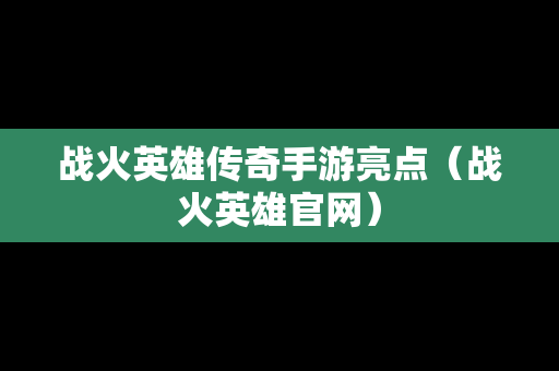 战火英雄传奇手游亮点（战火英雄官网）