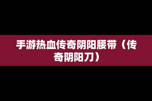 手游热血传奇阴阳腰带（传奇阴阳刀）