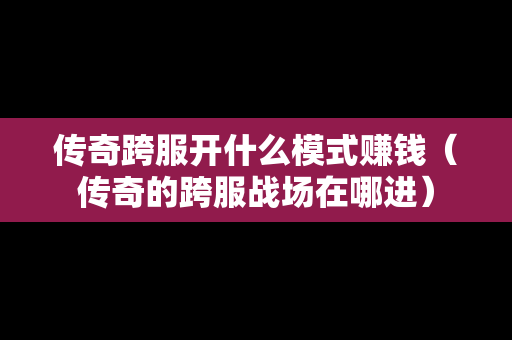 传奇跨服开什么模式赚钱（传奇的跨服战场在哪进）