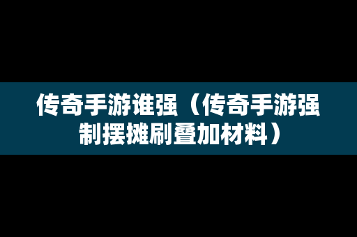 传奇手游谁强（传奇手游强制摆摊刷叠加材料）
