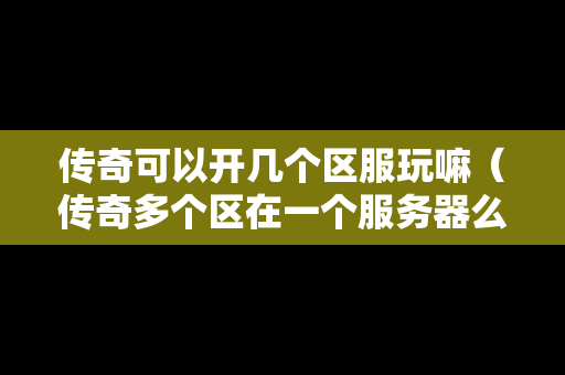 传奇可以开几个区服玩嘛（传奇多个区在一个服务器么）