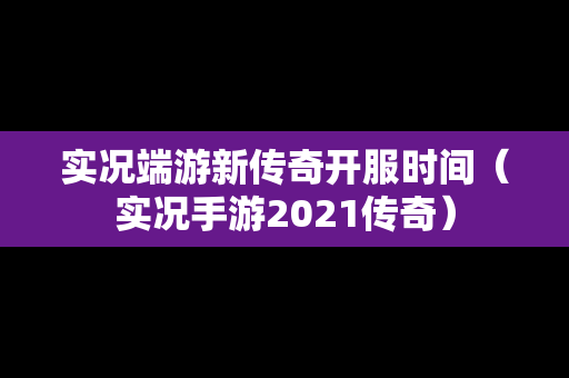 实况端游新传奇开服时间（实况手游2021传奇）-第1张图片-传奇手游发布网