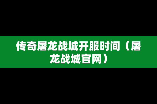 传奇屠龙战城开服时间（屠龙战城官网）-第1张图片-传奇手游发布网