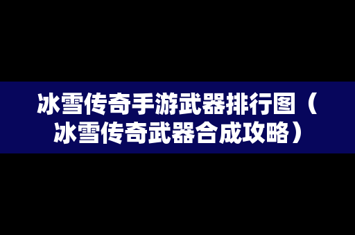 冰雪传奇手游武器排行图（冰雪传奇武器合成攻略）