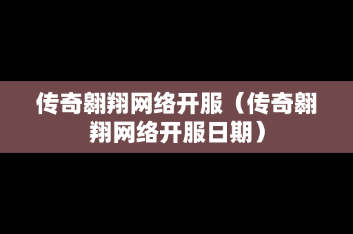 传奇翱翔网络开服（传奇翱翔网络开服日期）