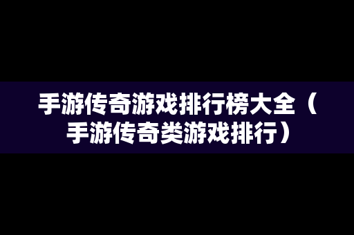手游传奇游戏排行榜大全（手游传奇类游戏排行）