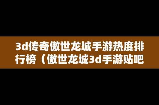 3d传奇傲世龙城手游热度排行榜（傲世龙城3d手游贴吧）