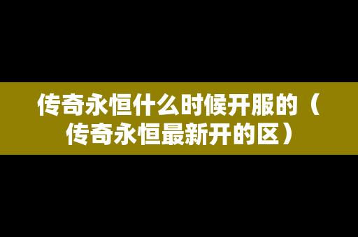传奇永恒什么时候开服的（传奇永恒最新开的区）