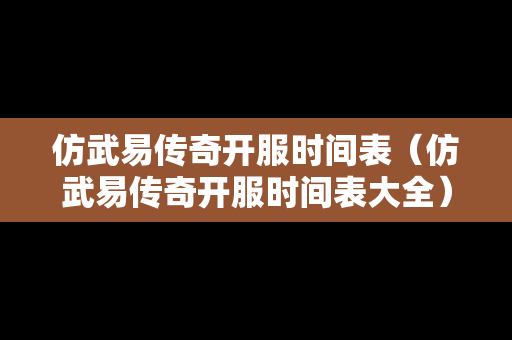 仿武易传奇开服时间表（仿武易传奇开服时间表大全）