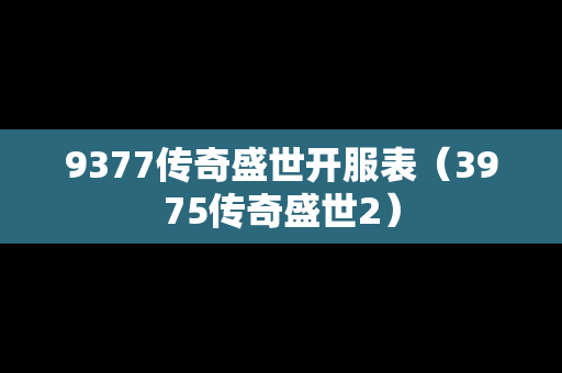 9377传奇盛世开服表（3975传奇盛世2）