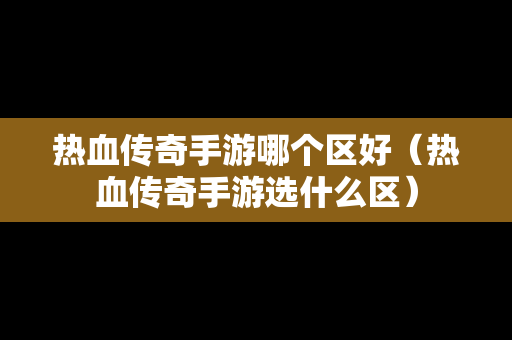 热血传奇手游哪个区好（热血传奇手游选什么区）