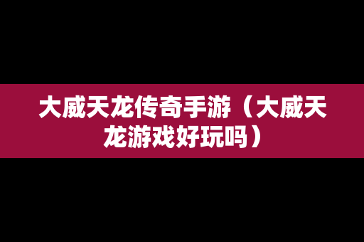大威天龙传奇手游（大威天龙游戏好玩吗）