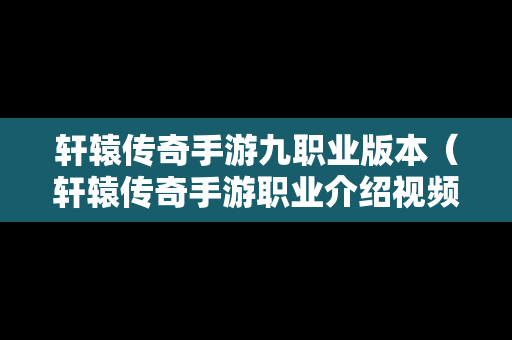 轩辕传奇手游九职业版本（轩辕传奇手游职业介绍视频）