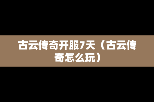 古云传奇开服7天（古云传奇怎么玩）